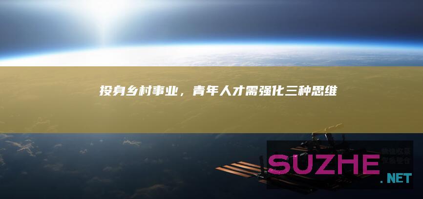 投身乡村事业，青年人才需强化“三种思维”_村官频道