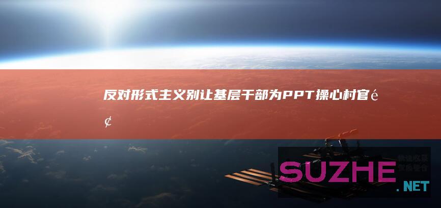 反对形式主义别让基层干部为PPT操心_村官频道