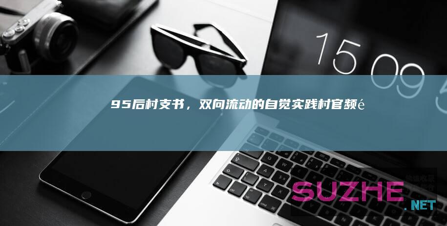 95后村支书，双向流动的自觉实践_村官频道