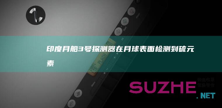 印度“月船3号”探测器在月球表面检测到硫元素_发现频道