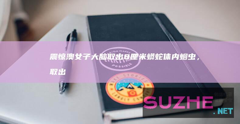 震惊！澳女子大脑取出8厘米蟒蛇体内蛔虫，取出时还在蠕动_发现频道