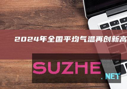 2024年全国平均气温再创新高_新闻频道