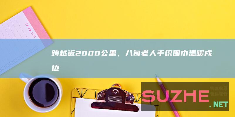 跨越近2000公里，八旬老人手织围巾温暖戍边民警_公益频道