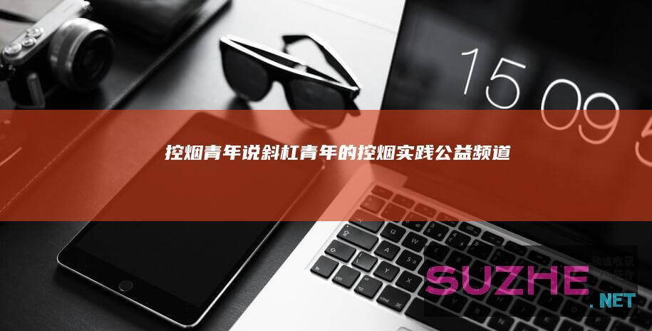 控烟青年说斜杠青年的控烟实践公益频道