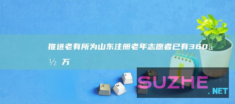 推进老有所为山东注册老年志愿者已有360余万人_公益频道