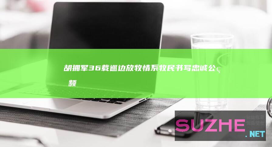 胡拥军36载巡边放牧情系牧民书写忠诚_公益频道