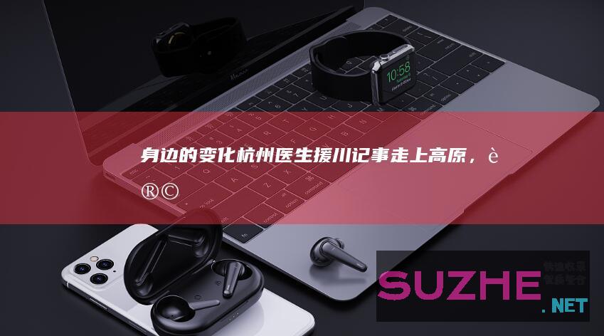 （身边的变化）杭州医生援川记事：走上高原，让疼痛“被看见”_公益频道