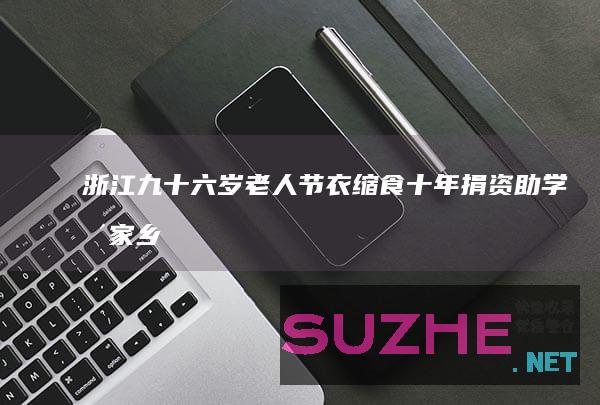 浙江九十六岁老人节衣缩食十年捐资助学：兴家乡育人才_公益频道