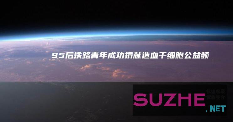 “95后”铁路青年成功捐献造血干细胞_公益频道