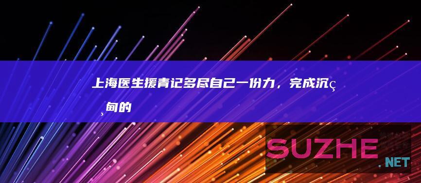 上海医生援青记：多尽自己一份力，完成沉甸甸的责任_公益频道