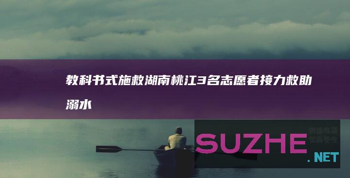 教科书式施救！湖南桃江3名志愿者接力救助溺水小伙_公益频道