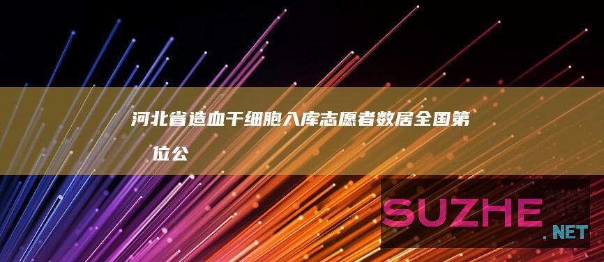 河北省造血干细胞入库志愿者数居全国第四位_公益频道
