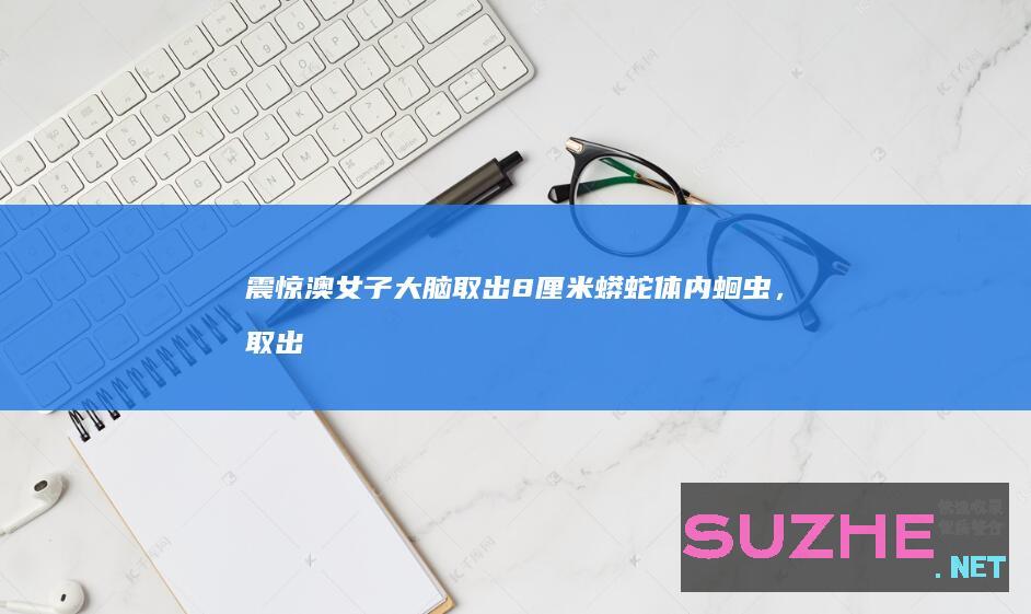 震惊！澳女子大脑取出8厘米蟒蛇体内蛔虫，取出时还在蠕动_发现频道