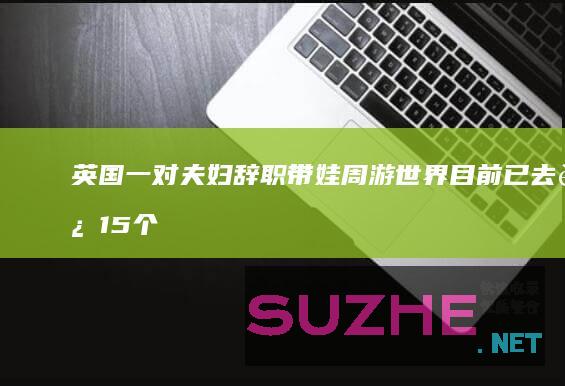 英国一对夫妇辞职带娃周游世界目前已去过15个国家_发现频道